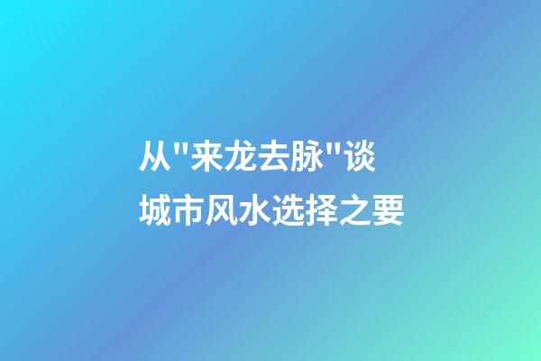 从"来龙去脉"谈城市风水选择之要